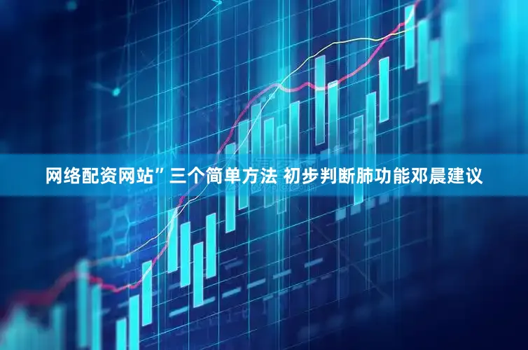 网络配资网站”三个简单方法 初步判断肺功能邓晨建议