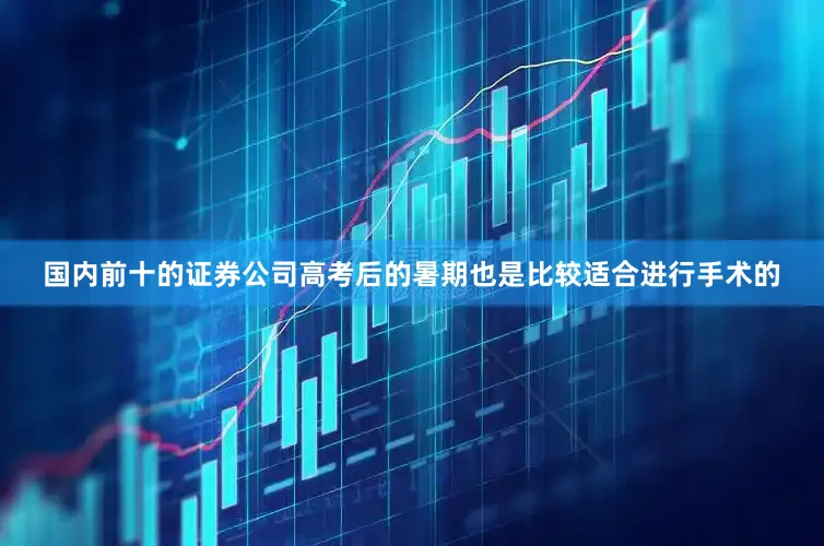 国内前十的证券公司高考后的暑期也是比较适合进行手术的