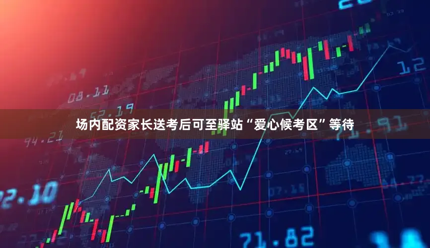 场内配资家长送考后可至驿站“爱心候考区”等待