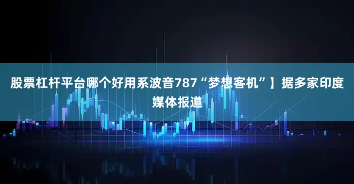 股票杠杆平台哪个好用系波音787“梦想客机”】据多家印度媒体报道