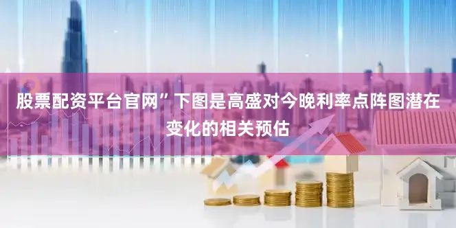 股票配资平台官网”　　下图是高盛对今晚利率点阵图潜在变化的相关预估