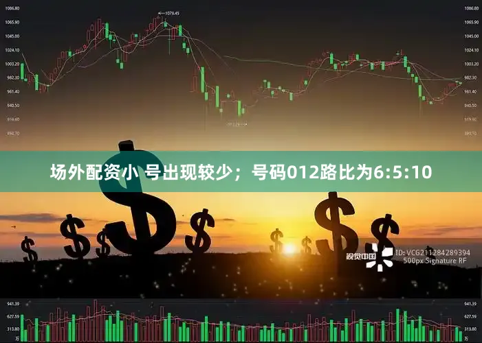 场外配资小 号出现较少；　　号码012路比为6:5:10