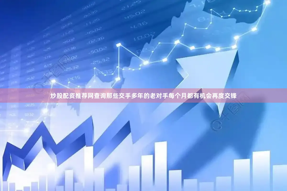 炒股配资推荐网查询那些交手多年的老对手每个月都有机会再度交锋