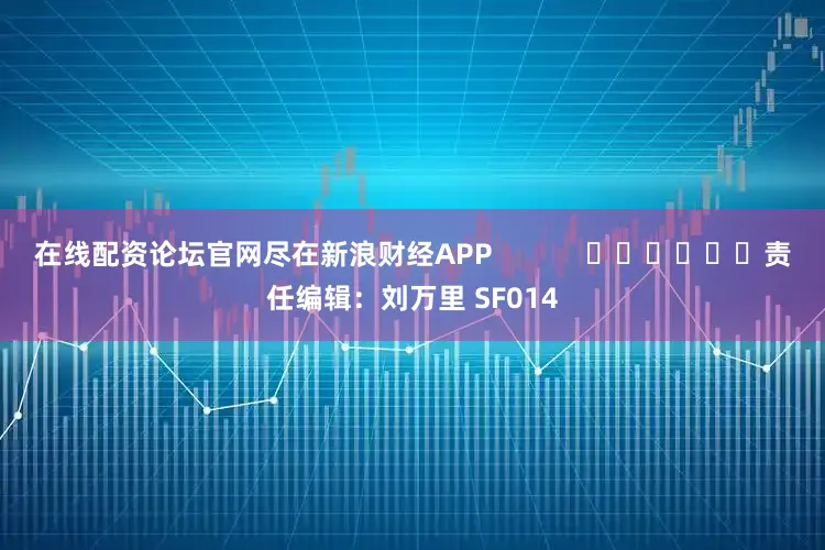 在线配资论坛官网尽在新浪财经APP            						责任编辑：刘万里 SF014