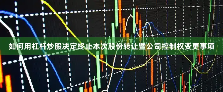 如何用杠杆炒股决定终止本次股份转让暨公司控制权变更事项