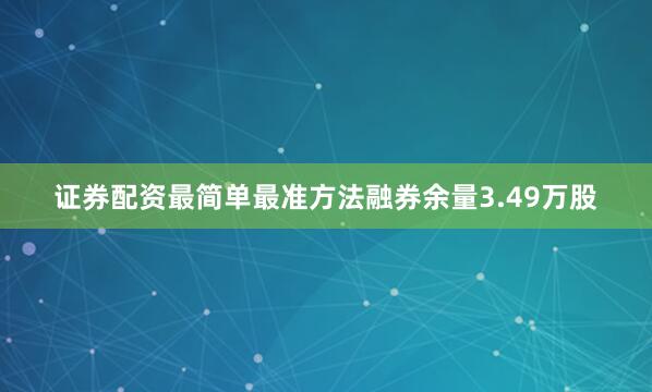 证券配资最简单最准方法融券余量3.49万股