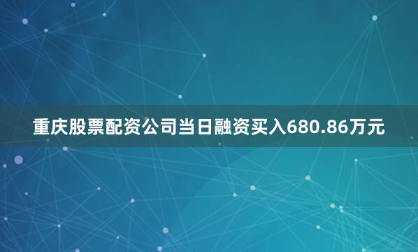 重庆股票配资公司当日融资买入680.86万元