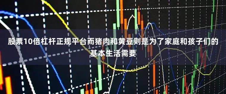股票10倍杠杆正规平台而猪肉和黄豆则是为了家庭和孩子们的基本生活需要