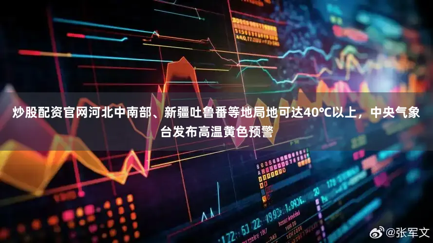 炒股配资官网河北中南部、新疆吐鲁番等地局地可达40℃以上，中央气象台发布高温黄色预警