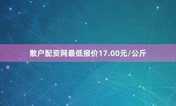 散户配资网最低报价17.00元/公斤
