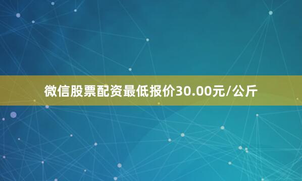 微信股票配资最低报价30.00元/公斤