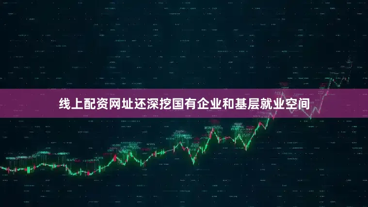 线上配资网址还深挖国有企业和基层就业空间