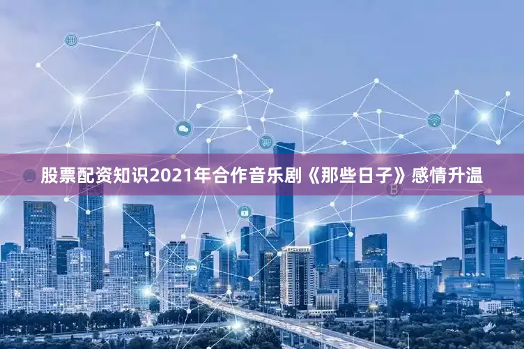 股票配资知识2021年合作音乐剧《那些日子》感情升温