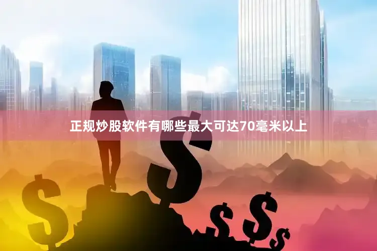 正规炒股软件有哪些最大可达70毫米以上