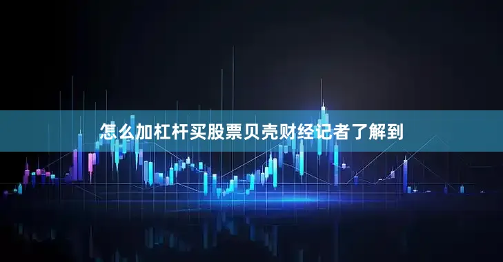 怎么加杠杆买股票　　贝壳财经记者了解到