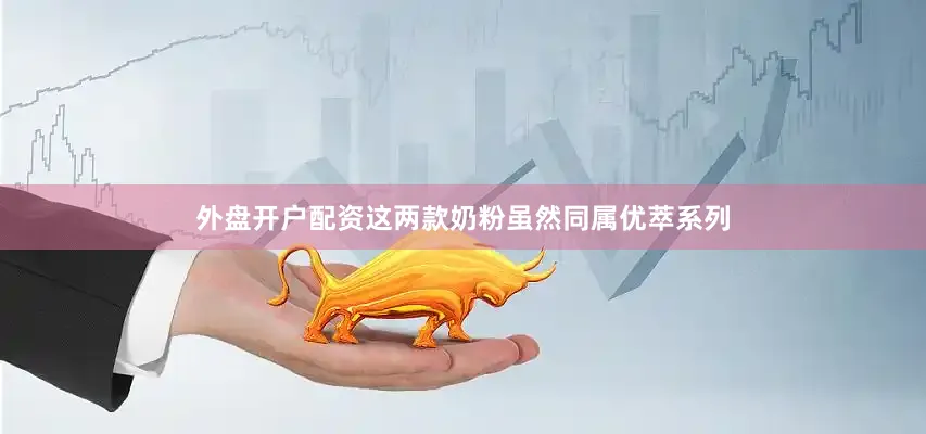 外盘开户配资这两款奶粉虽然同属优萃系列