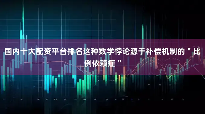 国内十大配资平台排名这种数学悖论源于补偿机制的＂比例依赖症＂