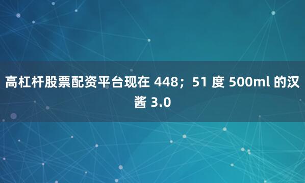 高杠杆股票配资平台现在 448；51 度 500ml 的汉酱 3.0