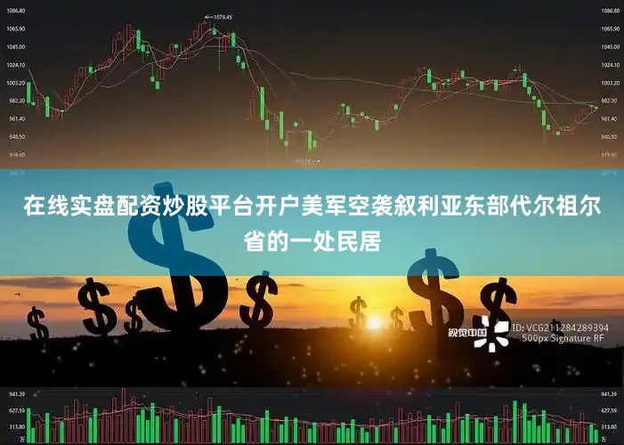 在线实盘配资炒股平台开户美军空袭叙利亚东部代尔祖尔省的一处民居