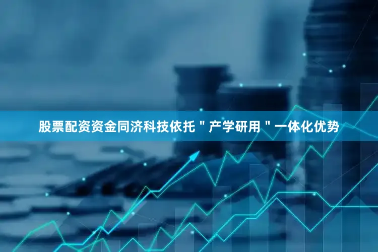 股票配资资金同济科技依托＂产学研用＂一体化优势
