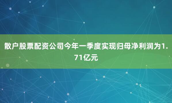 散户股票配资公司今年一季度实现归母净利润为1.71亿元