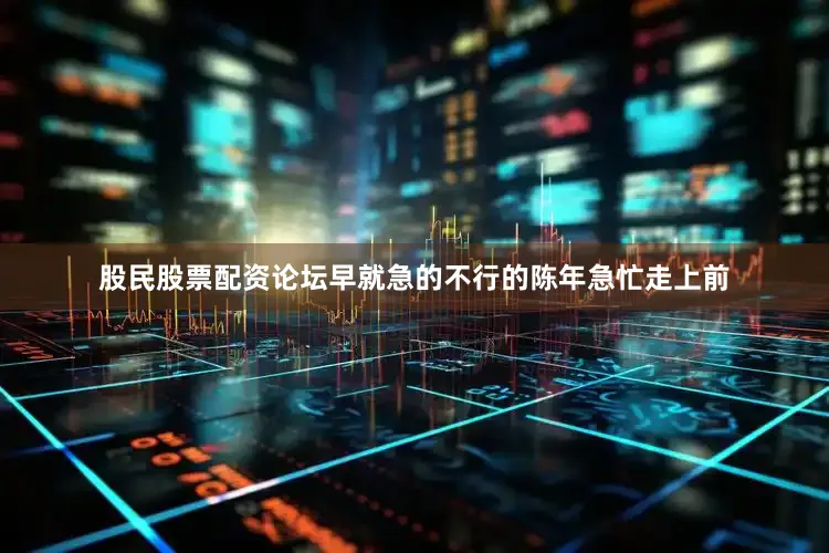 股民股票配资论坛早就急的不行的陈年急忙走上前