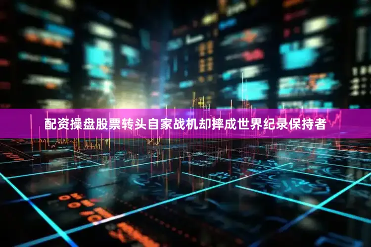 配资操盘股票转头自家战机却摔成世界纪录保持者