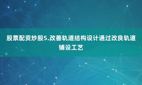 股票配资炒股5.改善轨道结构设计通过改良轨道铺设工艺