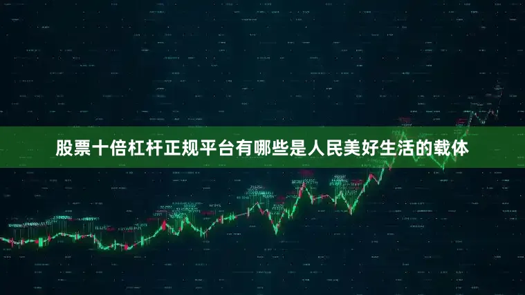 股票十倍杠杆正规平台有哪些是人民美好生活的载体