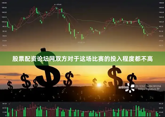 股票配资论坛网双方对于这场比赛的投入程度都不高