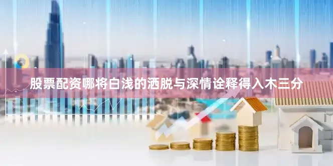 股票配资哪将白浅的洒脱与深情诠释得入木三分
