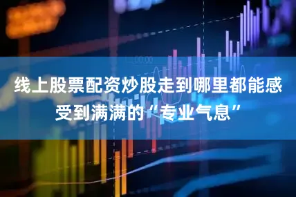 线上股票配资炒股走到哪里都能感受到满满的“专业气息”