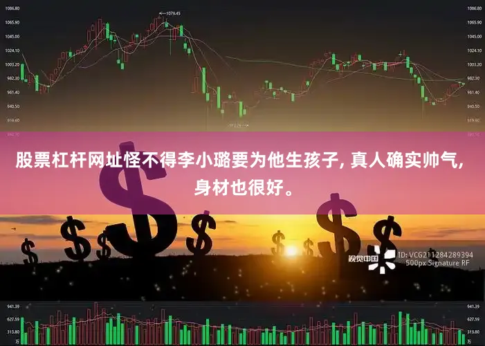股票杠杆网址怪不得李小璐要为他生孩子, 真人确实帅气, 身材也很好。