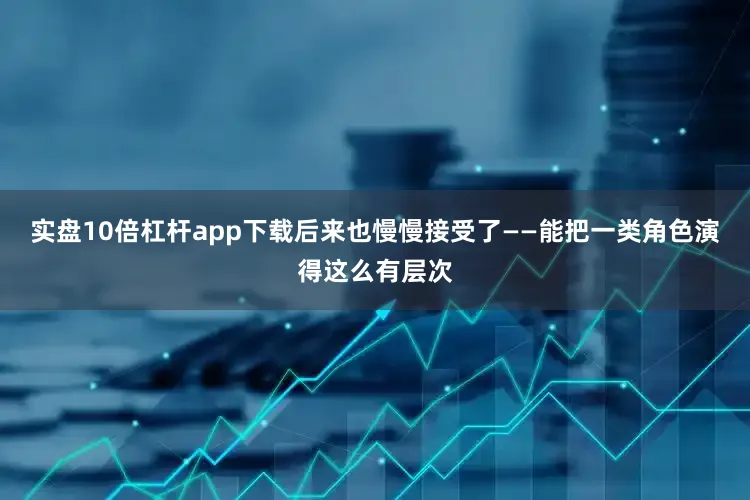 实盘10倍杠杆app下载后来也慢慢接受了——能把一类角色演得这么有层次