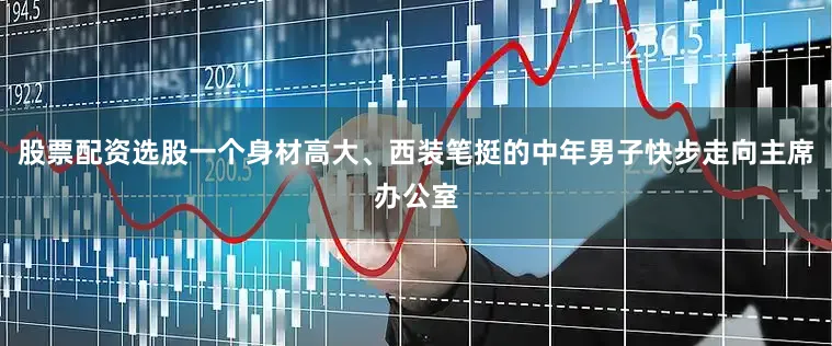股票配资选股一个身材高大、西装笔挺的中年男子快步走向主席办公室