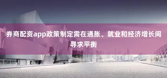 券商配资app政策制定需在通胀、就业和经济增长间寻求平衡