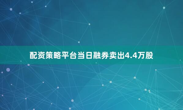 配资策略平台当日融券卖出4.4万股