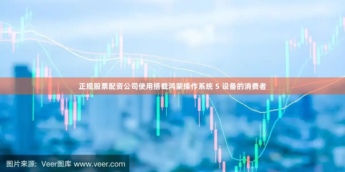 正规股票配资公司使用搭载鸿蒙操作系统 5 设备的消费者