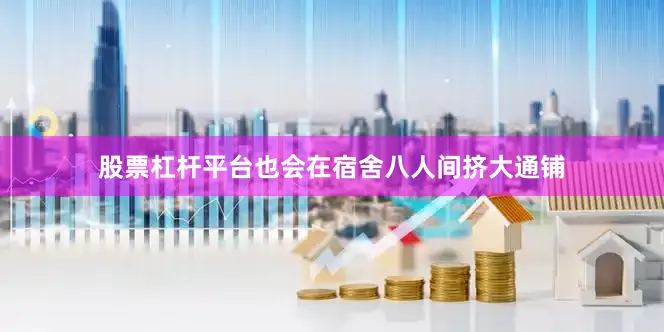 股票杠杆平台也会在宿舍八人间挤大通铺