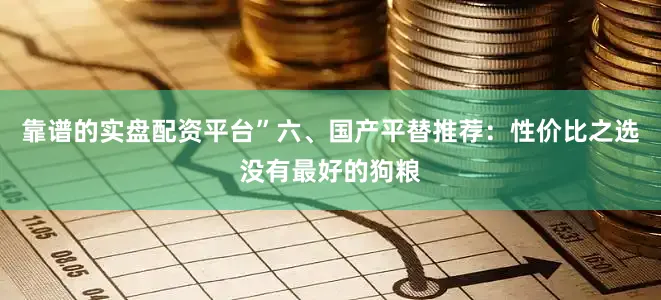 靠谱的实盘配资平台”六、国产平替推荐：性价比之选没有最好的狗粮