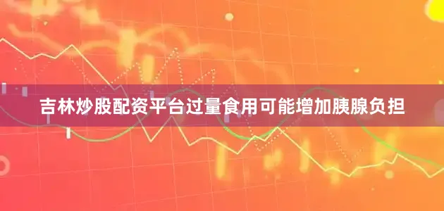 吉林炒股配资平台过量食用可能增加胰腺负担