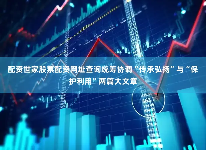 配资世家股票配资网址查询统筹协调“传承弘扬”与“保护利用”两篇大文章