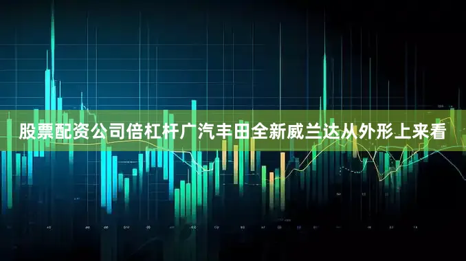 股票配资公司倍杠杆广汽丰田全新威兰达从外形上来看