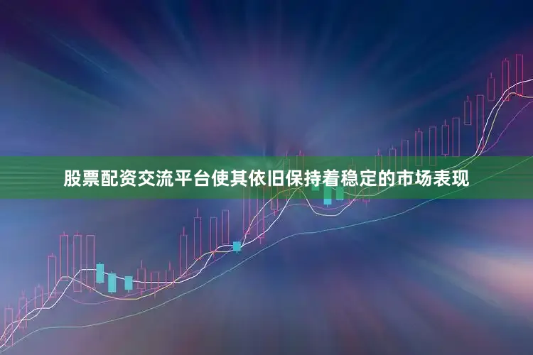 股票配资交流平台使其依旧保持着稳定的市场表现