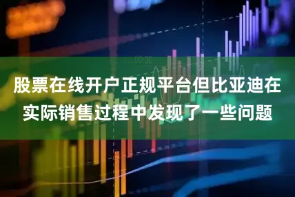 股票在线开户正规平台但比亚迪在实际销售过程中发现了一些问题