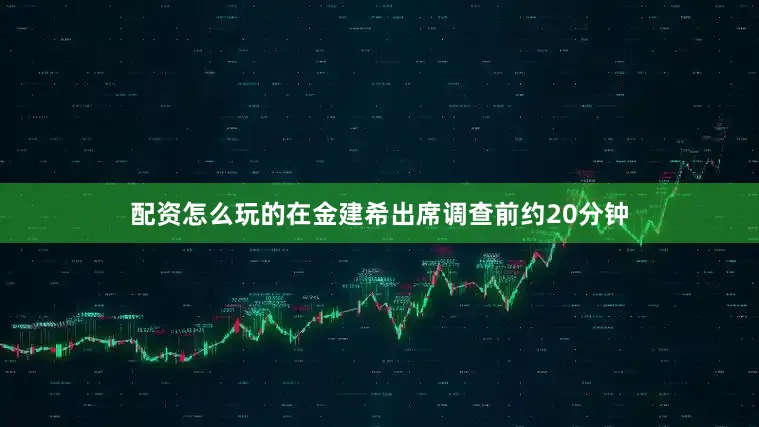 配资怎么玩的在金建希出席调查前约20分钟