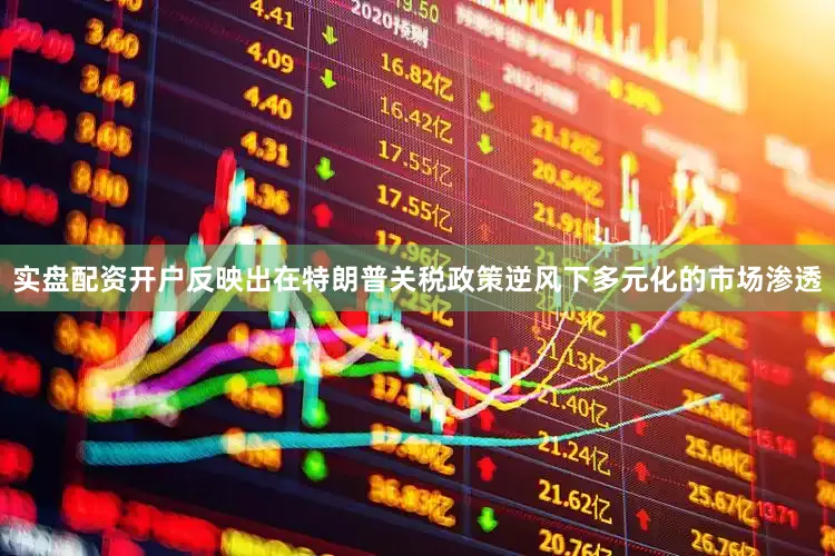 实盘配资开户反映出在特朗普关税政策逆风下多元化的市场渗透