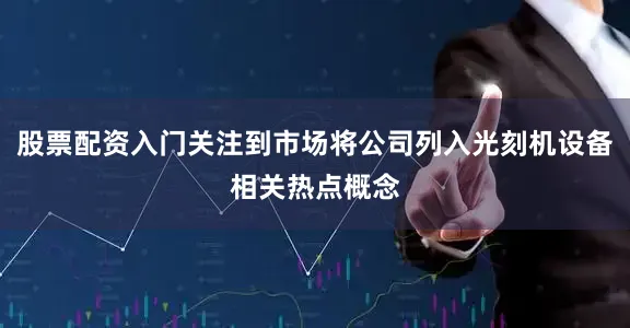 股票配资入门关注到市场将公司列入光刻机设备相关热点概念