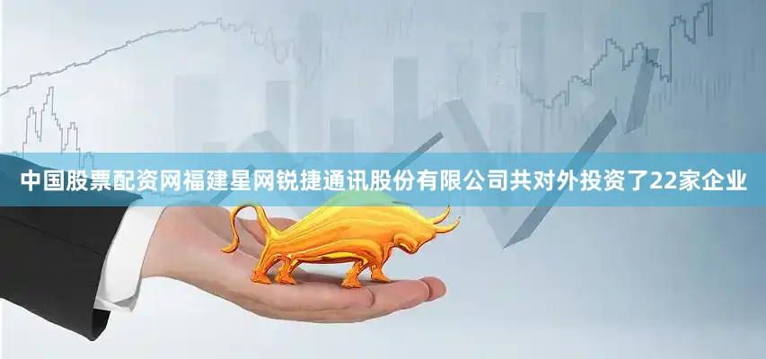 中国股票配资网福建星网锐捷通讯股份有限公司共对外投资了22家企业