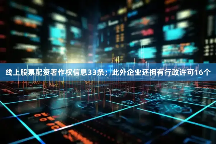 线上股票配资著作权信息33条；此外企业还拥有行政许可16个